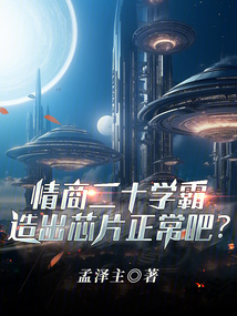 情商20学霸,造出芯片正常吧无错版