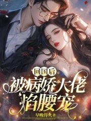 回国后,偏执小男友疯了全文