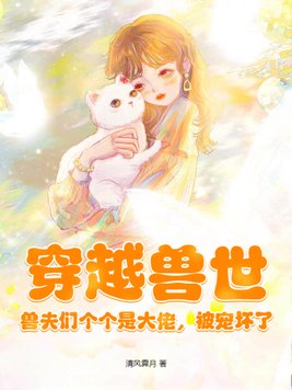 穿越兽世:兽夫们个个是大佬,被宠坏了 小说免费下拉试