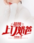 超级上门奶爸全文免费阅读