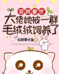 穿越兽世：大佬她被一群毛绒绒饲养了