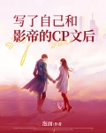 写了自己和影帝的CP文后