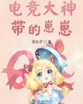 电竞大神带的崽崽小说